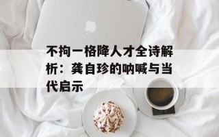 不拘一格降人才全诗解析：龚自珍的呐喊与当代启示