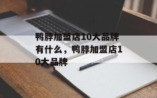 鸭脖加盟店10大品牌有什么，鸭脖加盟店10大品牌