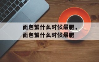 面包蟹什么时候最肥，面包蟹什么时候最肥