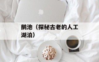 鹅池（探秘古老的人工湖泊）