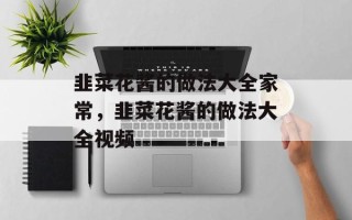 韭菜花酱的做法大全家常，韭菜花酱的做法大全视频