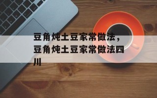 豆角炖土豆家常做法，豆角炖土豆家常做法四川
