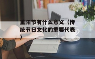 重阳节有什么意义（传统节日文化的重要代表）