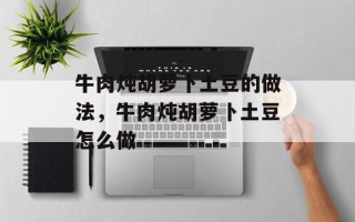 牛肉炖胡萝卜土豆的做法，牛肉炖胡萝卜土豆怎么做