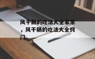 风干肠的吃法大全家常，风干肠的吃法大全窍门