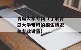 青岛大学专科（了解青岛大学专科的招生情况和专业设置）