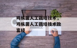 鸡枞菌人工栽培技术，鸡枞菌人工栽培技术致富经