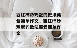 西红柿炒鸡蛋的做法英语简单作文，西红柿炒鸡蛋的做法英语简单作文