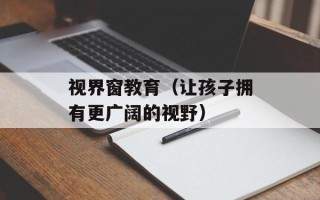 视界窗教育（让孩子拥有更广阔的视野）