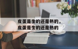 皮蛋是生的还是熟的，皮蛋是生的还是熟的