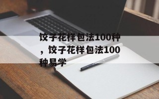 饺子花样包法100种，饺子花样包法100种易学