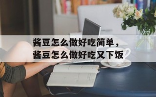 酱豆怎么做好吃简单，酱豆怎么做好吃又下饭