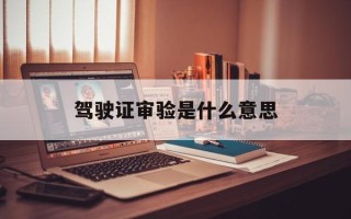 驾驶证审验是什么意思
