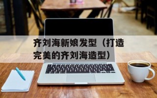 齐刘海新娘发型（打造完美的齐刘海造型）