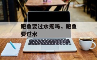 鲍鱼要过水煮吗，鲍鱼要过水