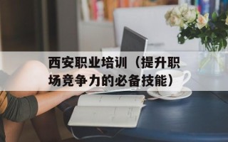 西安职业培训（提升职场竞争力的必备技能）