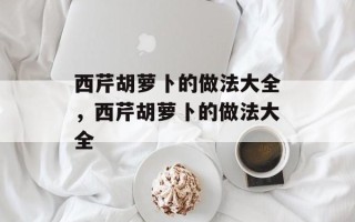 西芹胡萝卜的做法大全，西芹胡萝卜的做法大全