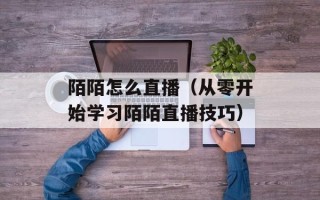 陌陌怎么直播（从零开始学习陌陌直播技巧）