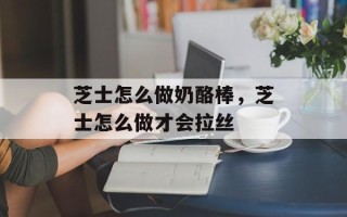 芝士怎么做奶酪棒，芝士怎么做才会拉丝