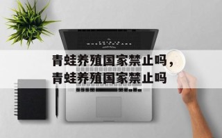 青蛙养殖国家禁止吗，青蛙养殖国家禁止吗