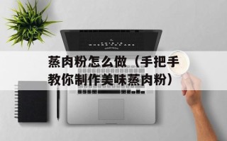 蒸肉粉怎么做（手把手教你制作美味蒸肉粉）