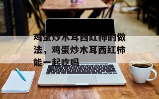 鸡蛋炒木耳西红柿的做法，鸡蛋炒木耳西红柿能一起吃吗
