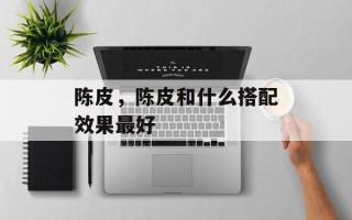 陈皮，陈皮和什么搭配效果最好