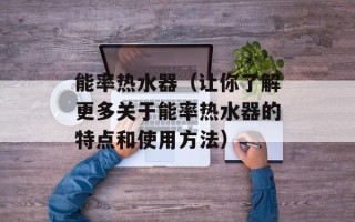 能率热水器（让你了解更多关于能率热水器的特点和使用方法）