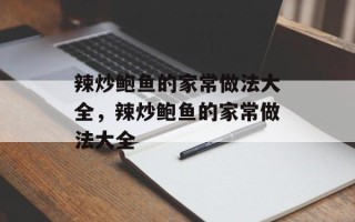 辣炒鲍鱼的家常做法大全，辣炒鲍鱼的家常做法大全