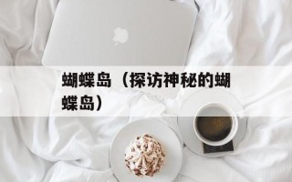 蝴蝶岛（探访神秘的蝴蝶岛）