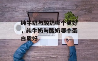 纯牛奶与酸奶哪个更好，纯牛奶与酸奶哪个蛋白质好