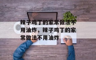 辣子鸡丁的家常做法不用油炸，辣子鸡丁的家常做法不用油炸