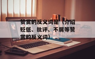 赞赏的反义词是（介绍贬低、批评、不屑等赞赏的反义词）