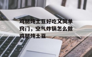 鸡腿炖土豆好吃又简单窍门，空气炸锅怎么做鸡腿炖土豆