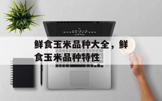 鲜食玉米品种大全，鲜食玉米品种特性
