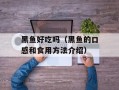 黑鱼好吃吗（黑鱼的口感和食用方法介绍）