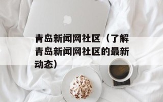 青岛新闻网社区（了解青岛新闻网社区的最新动态）