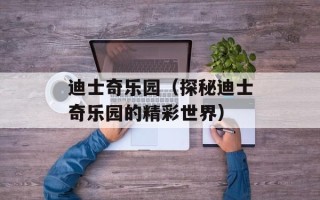 迪士奇乐园（探秘迪士奇乐园的精彩世界）