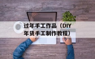过年手工作品（DIY年货手工制作教程）