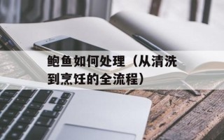 鲍鱼如何处理（从清洗到烹饪的全流程）