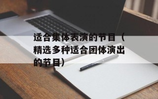 适合集体表演的节目（精选多种适合团体演出的节目）