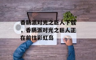 香肠派对光之巨人下载，香肠派对光之巨人正在前往彩虹岛