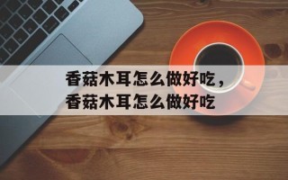香菇木耳怎么做好吃，香菇木耳怎么做好吃
