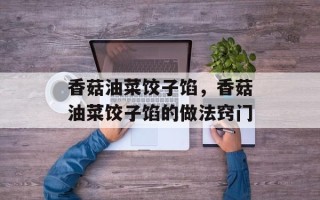 香菇油菜饺子馅，香菇油菜饺子馅的做法窍门