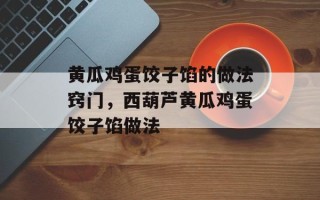 黄瓜鸡蛋饺子馅的做法窍门，西葫芦黄瓜鸡蛋饺子馅做法