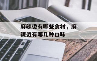 麻辣烫有哪些食材，麻辣烫有哪几种口味