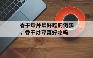 香干炒芹菜好吃的做法，香干炒芹菜好吃吗