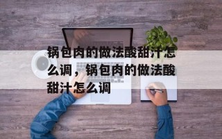 锅包肉的做法酸甜汁怎么调，锅包肉的做法酸甜汁怎么调