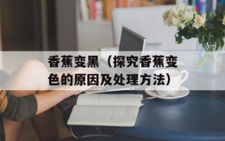 香蕉变黑（探究香蕉变色的原因及处理方法）