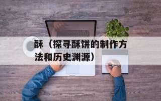 酥（探寻酥饼的制作方法和历史渊源）
